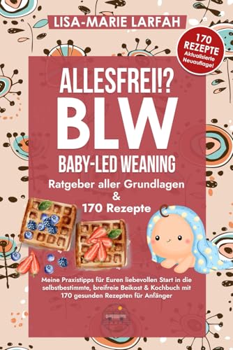 ALLESFREI!? BLW Baby led Weaning: Ratgeber aller Grundlagen, meine Praxistipps für Euren liebevollen Start in die selbstbestimmte, breifreie Beikost & Kochbuch mit 170 gesunden Rezepten für Anfänger